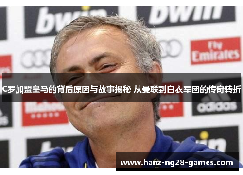 C罗加盟皇马的背后原因与故事揭秘 从曼联到白衣军团的传奇转折