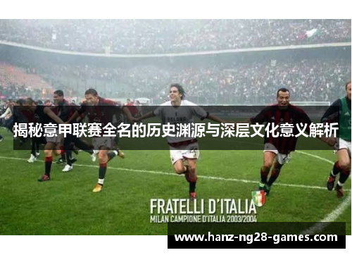 揭秘意甲联赛全名的历史渊源与深层文化意义解析