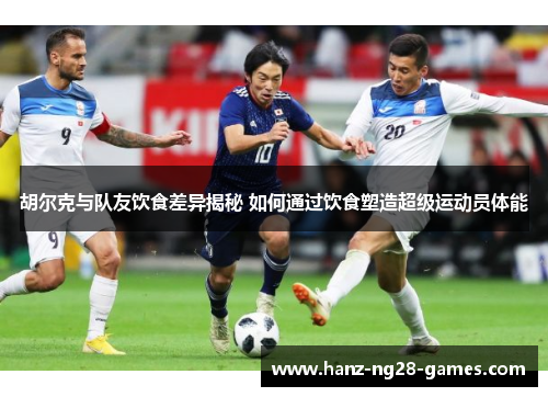 胡尔克与队友饮食差异揭秘 如何通过饮食塑造超级运动员体能