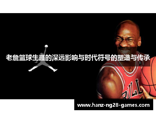 老詹篮球生涯的深远影响与时代符号的塑造与传承
