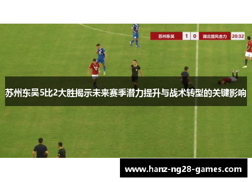 苏州东吴5比2大胜揭示未来赛季潜力提升与战术转型的关键影响