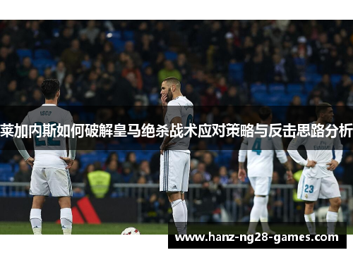 莱加内斯如何破解皇马绝杀战术应对策略与反击思路分析