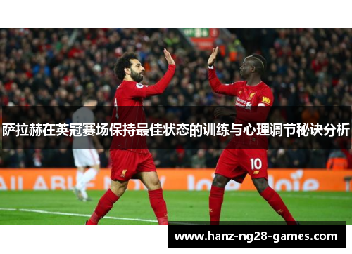 萨拉赫在英冠赛场保持最佳状态的训练与心理调节秘诀分析 萨拉赫在英冠赛场保持最佳状态的训练与心理调节秘诀分析
