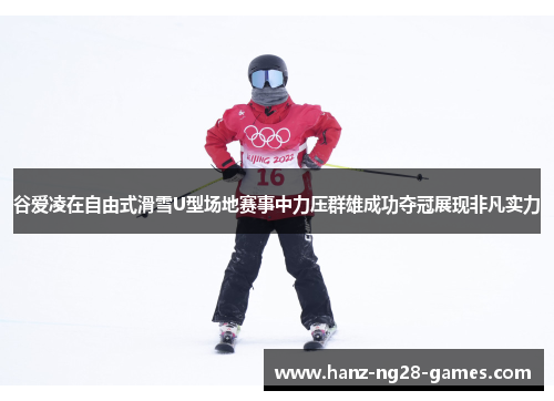 谷爱凌在自由式滑雪U型场地赛事中力压群雄成功夺冠展现非凡实力