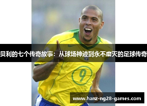 贝利的七个传奇故事：从球场神迹到永不磨灭的足球传奇
