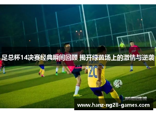 足总杯14决赛经典瞬间回顾 揭开绿茵场上的激情与逆袭