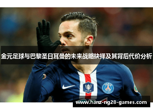 金元足球与巴黎圣日耳曼的未来战略抉择及其背后代价分析