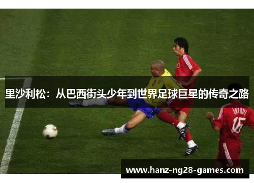 里沙利松：从巴西街头少年到世界足球巨星的传奇之路