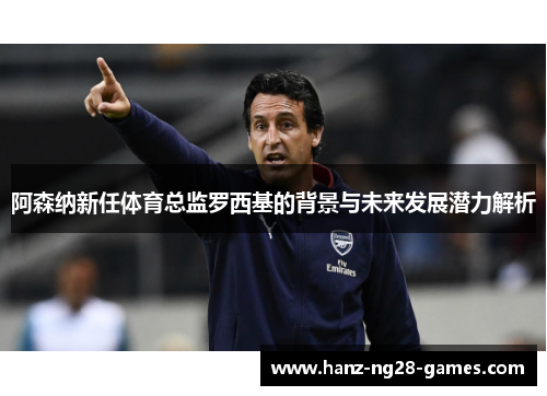 阿森纳新任体育总监罗西基的背景与未来发展潜力解析