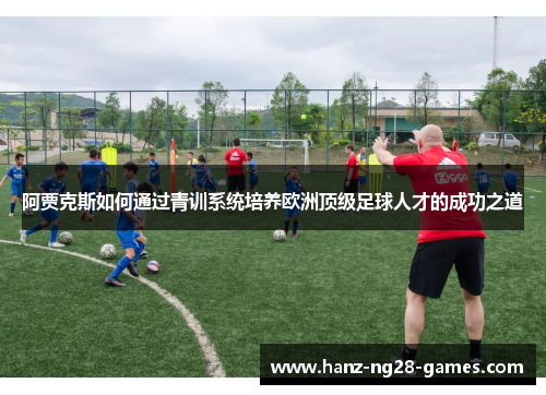 阿贾克斯如何通过青训系统培养欧洲顶级足球人才的成功之道