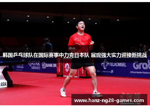 韩国乒乓球队在国际赛事中力克日本队 展现强大实力迎接新挑战