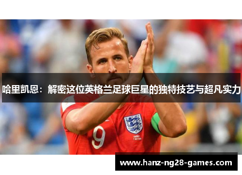 哈里凯恩：解密这位英格兰足球巨星的独特技艺与超凡实力