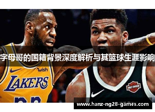 字母哥的国籍背景深度解析与其篮球生涯影响