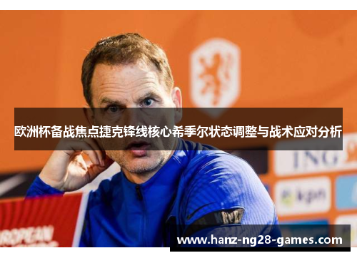 欧洲杯备战焦点捷克锋线核心希季尔状态调整与战术应对分析