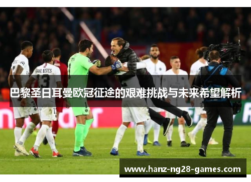 巴黎圣日耳曼欧冠征途的艰难挑战与未来希望解析