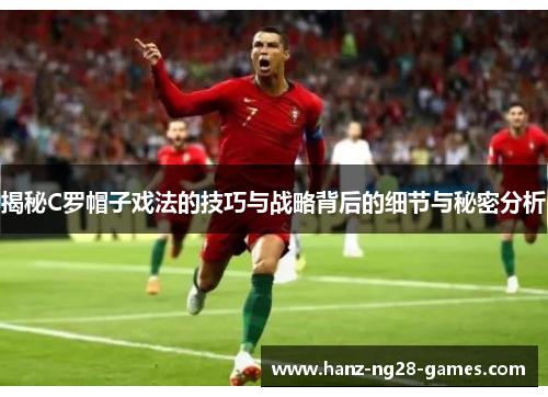 揭秘C罗帽子戏法的技巧与战略背后的细节与秘密分析