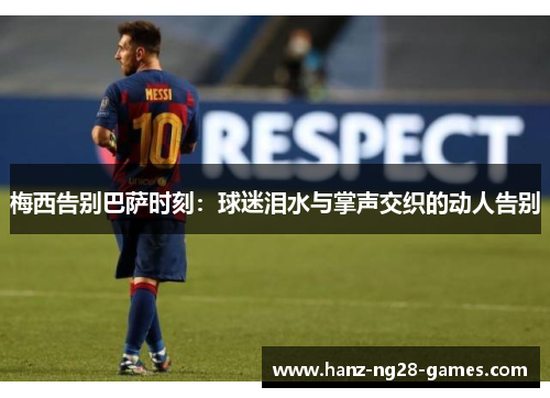 梅西告别巴萨时刻:球迷泪水与掌声交织的动人告别 梅西告别巴萨时刻:球迷泪水与掌声交织的动人告别