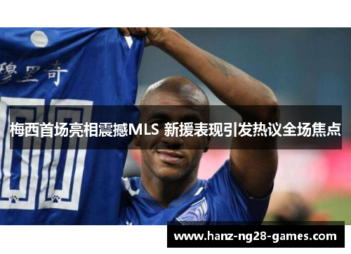 梅西首场亮相震撼MLS 新援表现引发热议全场焦点