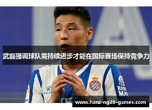 武磊强调球队需持续进步才能在国际赛场保持竞争力