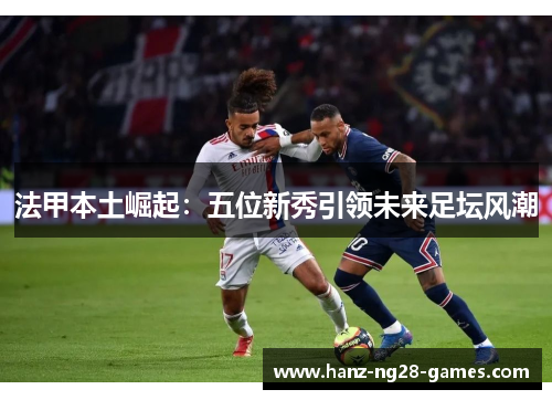 法甲本土崛起：五位新秀引领未来足坛风潮