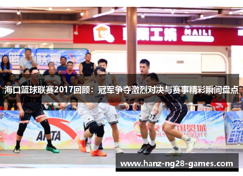 海口篮球联赛2017回顾：冠军争夺激烈对决与赛事精彩瞬间盘点