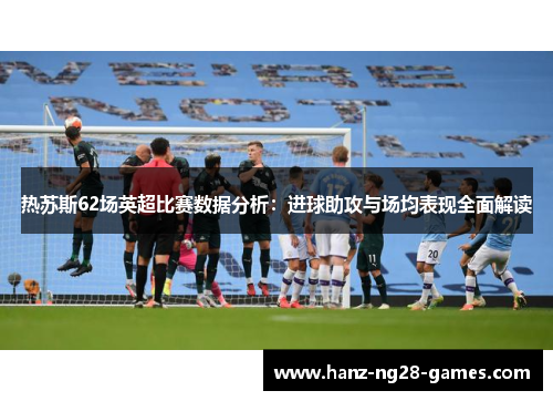 热苏斯62场英超比赛数据分析：进球助攻与场均表现全面解读