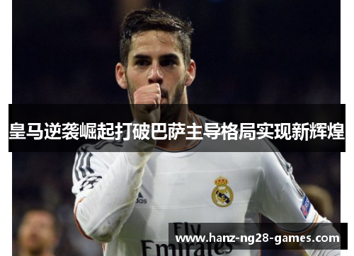 皇马逆袭崛起打破巴萨主导格局实现新辉煌