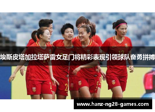 埃斯皮塔加拉塔萨雷女足门将精彩表现引领球队奋勇拼搏 埃斯皮塔加拉塔萨雷女足门将精彩表现引领球队奋勇拼搏