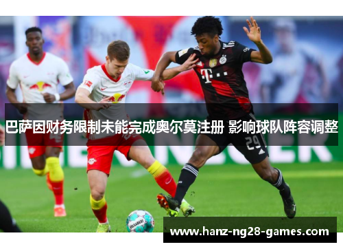 巴萨因财务限制未能完成奥尔莫注册 影响球队阵容调整 巴萨因财务限制未能完成奥尔莫注册 影响球队阵容调整