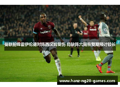 曼联前锋霍伊伦德对阵西汉姆受伤 将缺阵六周恢复期预计较长 曼联前锋霍伊伦德对阵西汉姆受伤 将缺阵六周恢复期预计较长