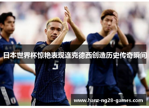 日本世界杯惊艳表现连克德西创造历史传奇瞬间 日本世界杯惊艳表现连克德西创造历史传奇瞬间