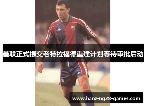 曼联正式提交老特拉福德重建计划等待审批启动 曼联正式提交老特拉福德重建计划等待审批启动