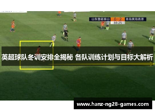 英超球队冬训安排全揭秘 各队训练计划与目标大解析