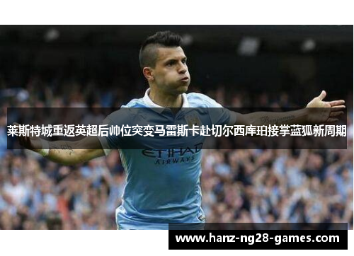 莱斯特城重返英超后帅位突变马雷斯卡赴切尔西库珀接掌蓝狐新周期