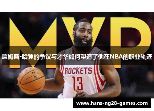 詹姆斯·哈登的争议与才华如何塑造了他在NBA的职业轨迹