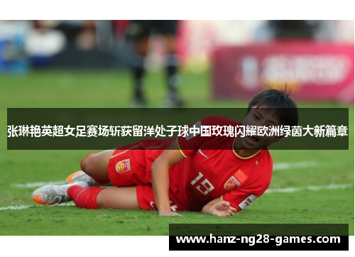 张琳艳英超女足赛场斩获留洋处子球中国玫瑰闪耀欧洲绿茵大新篇章 张琳艳英超女足赛场斩获留洋处子球中国玫瑰闪耀欧洲绿茵大新篇章