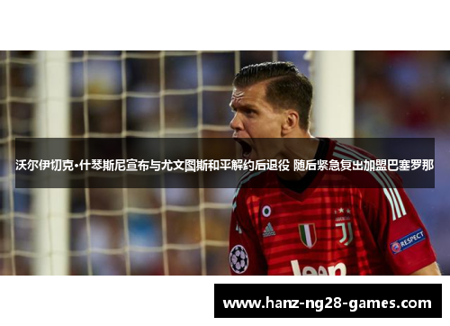 沃尔伊切克·什琴斯尼宣布与尤文图斯和平解约后退役 随后紧急复出加盟巴塞罗那