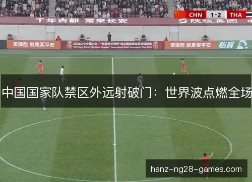 中国国家队禁区外远射破门:世界波点燃全场 中国国家队禁区外远射破门:世界波点燃全场